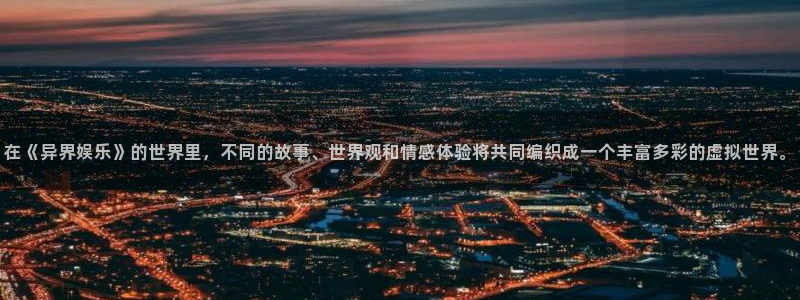 必发集团app下载安装手机版：在《异界娱乐》的世界里，不同的故事、世界观和情感体验将共同编织成一个丰富多彩的虚拟世界。