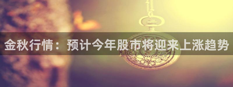 7790必发集团下载：金秋行情：预计今年股市将迎来上涨趋势