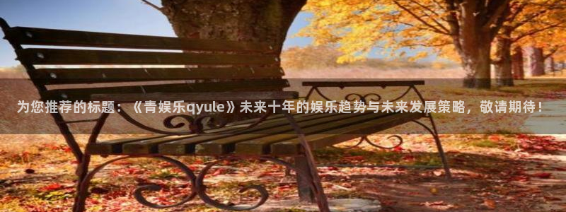 6690必发集团官网：为您推荐的标题：《青娱乐qyule》未来十年的娱乐趋势与未来发展策略，敬请期待！