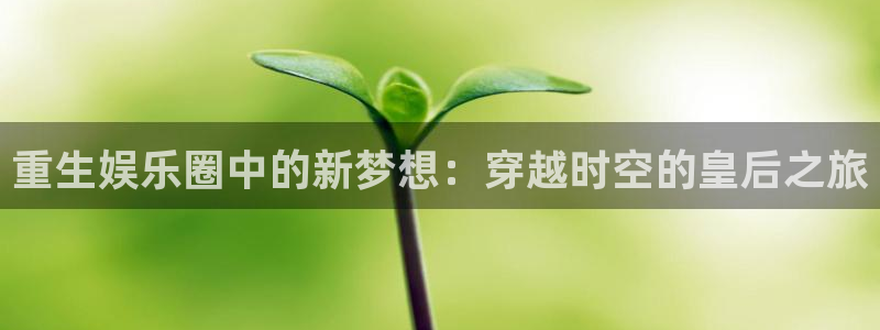 7790必发集团app客服：重生娱乐圈中的新梦想：穿越时空的皇后之旅