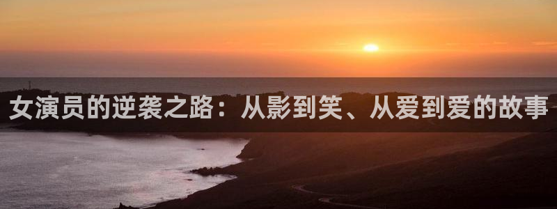 7790必发集团官网版：女演员的逆袭之路：从影到笑、从爱到爱的故事