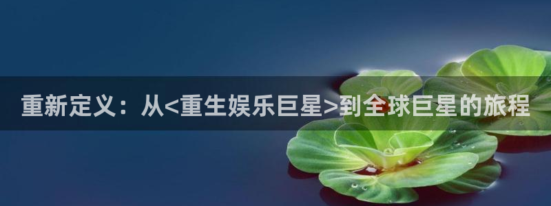 必发集团游戏官网：重新定义：从<重生娱乐巨星>到全球巨星的旅程