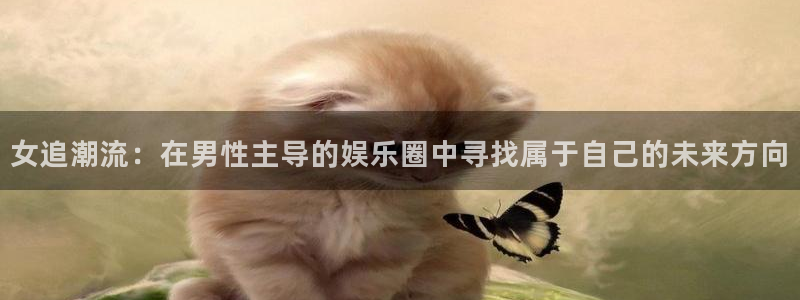 6690必发集团下载：女追潮流：在男性主导的娱乐圈中寻找属于自己的未来方向