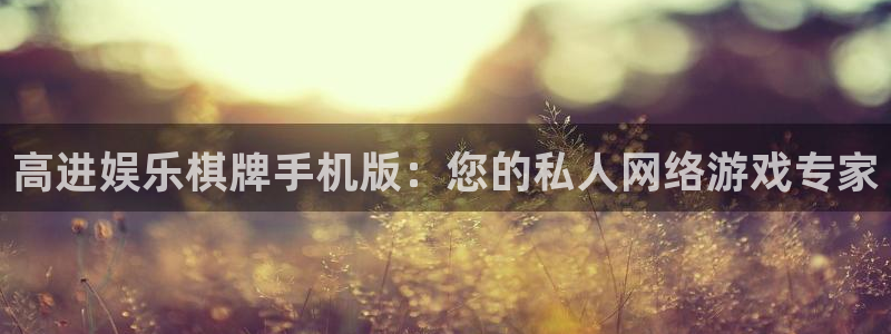 7790必发集团官网：高进娱乐棋牌手机版：您的私人网络游戏专家