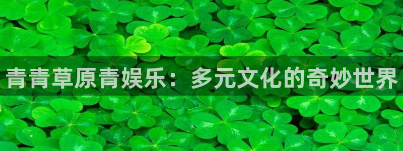 7790必发集团app官网最新版本：青青草原青娱乐：多元文化的奇妙世界