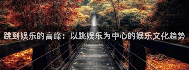 7790cnm必发集团登录：跳到娱乐的高峰：以跳娱乐为中心的娱乐文化趋势