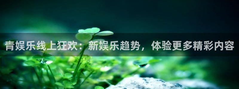 7790cnm必发集团登录：青娱乐线上狂欢：新娱乐趋势，体验更多精彩内容
