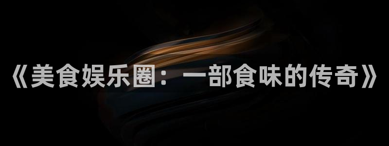 必发7790电子集团,必发集团欢迎光临：《美食娱乐圈：一部食味的传奇》