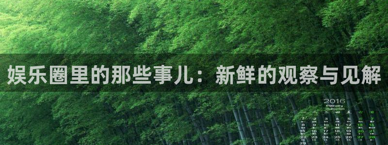 7790cnm必发集团官网：娱乐圈里的那些事儿：新鲜的观察与见解