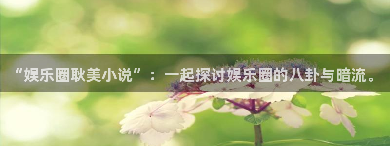 必发集团app下载：“娱乐圈耿美小说”：一起探讨娱乐圈的八卦与暗流。
