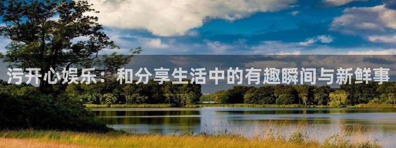 7790必发集团官网版：污开心娱乐：和分享生活中的有趣瞬间与新鲜事