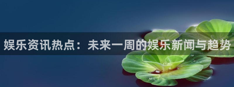 7790必发集团app客服：娱乐资讯热点：未来一周的娱乐新闻与趋势