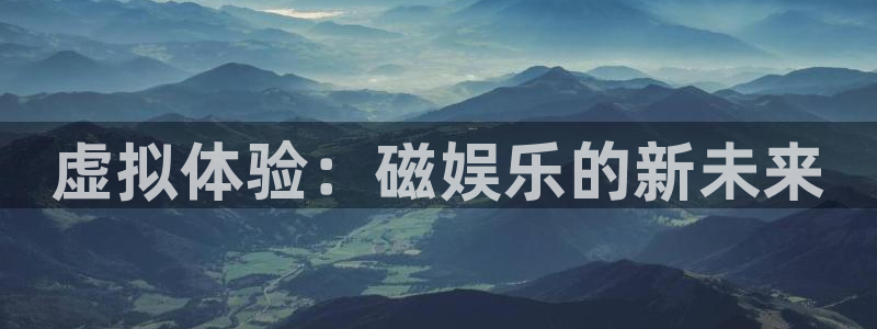 7790必发集团官网版：虚拟体验：磁娱乐的新未来