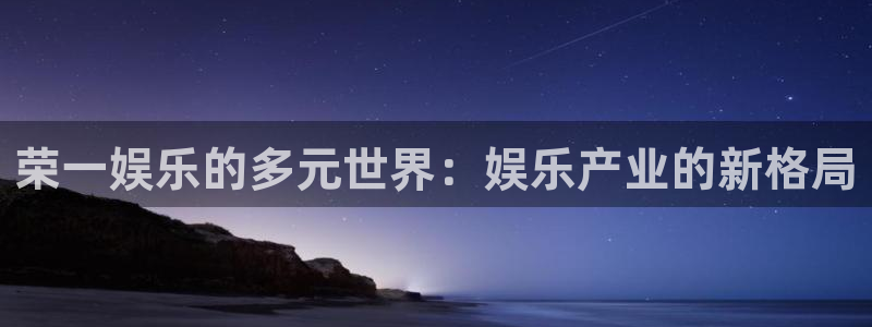 7790cnm必发集团登录：荣一娱乐的多元世界：娱乐产业的新格局
