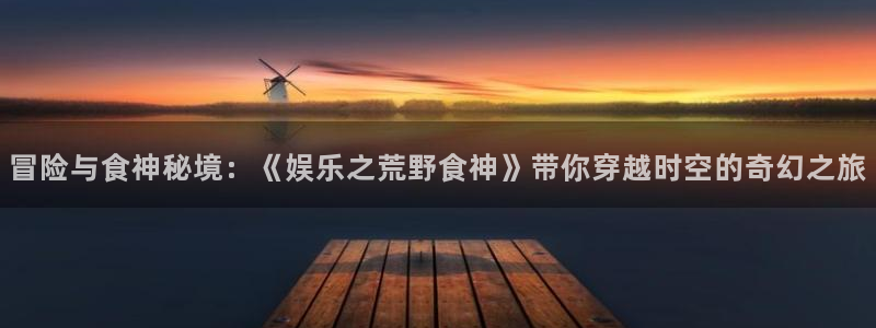 7790必发集团网址：冒险与食神秘境：《娱乐之荒野食神》带你穿越时空的奇幻之旅