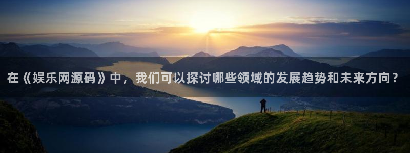 7790必发集团官网：在《娱乐网源码》中，我们可以探讨哪些领域的发展趋势和未来方向？